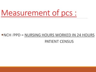 Measurement of pcs :
NCH /PPD = NURSING HOURS WORKED IN 24 HOURS
PATIENT CENSUS
 