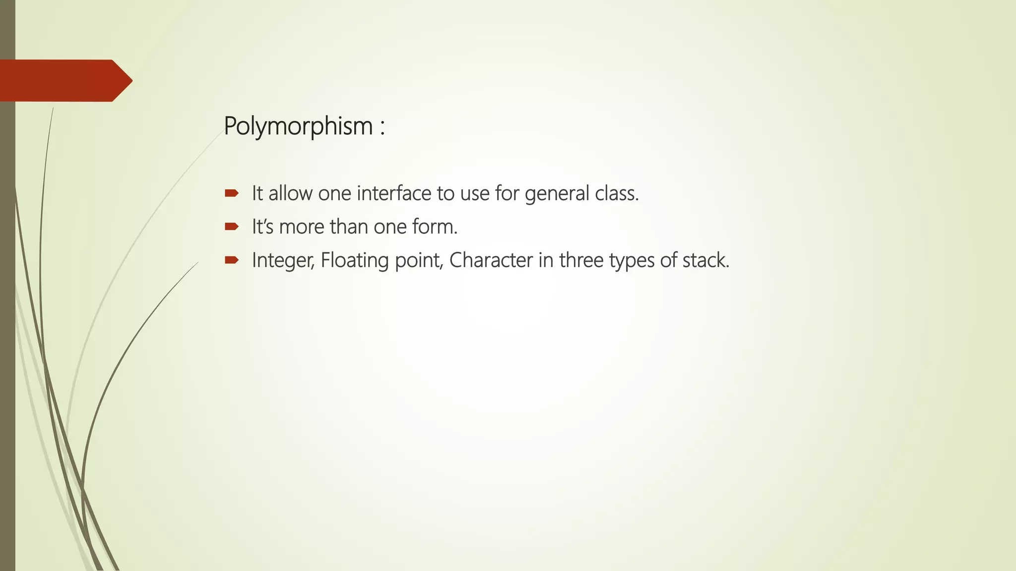 Polymorphism :
 It allow one interface to use for general class.
 It’s more than one form.
 Integer, Floating point, Character in three types of stack.
 