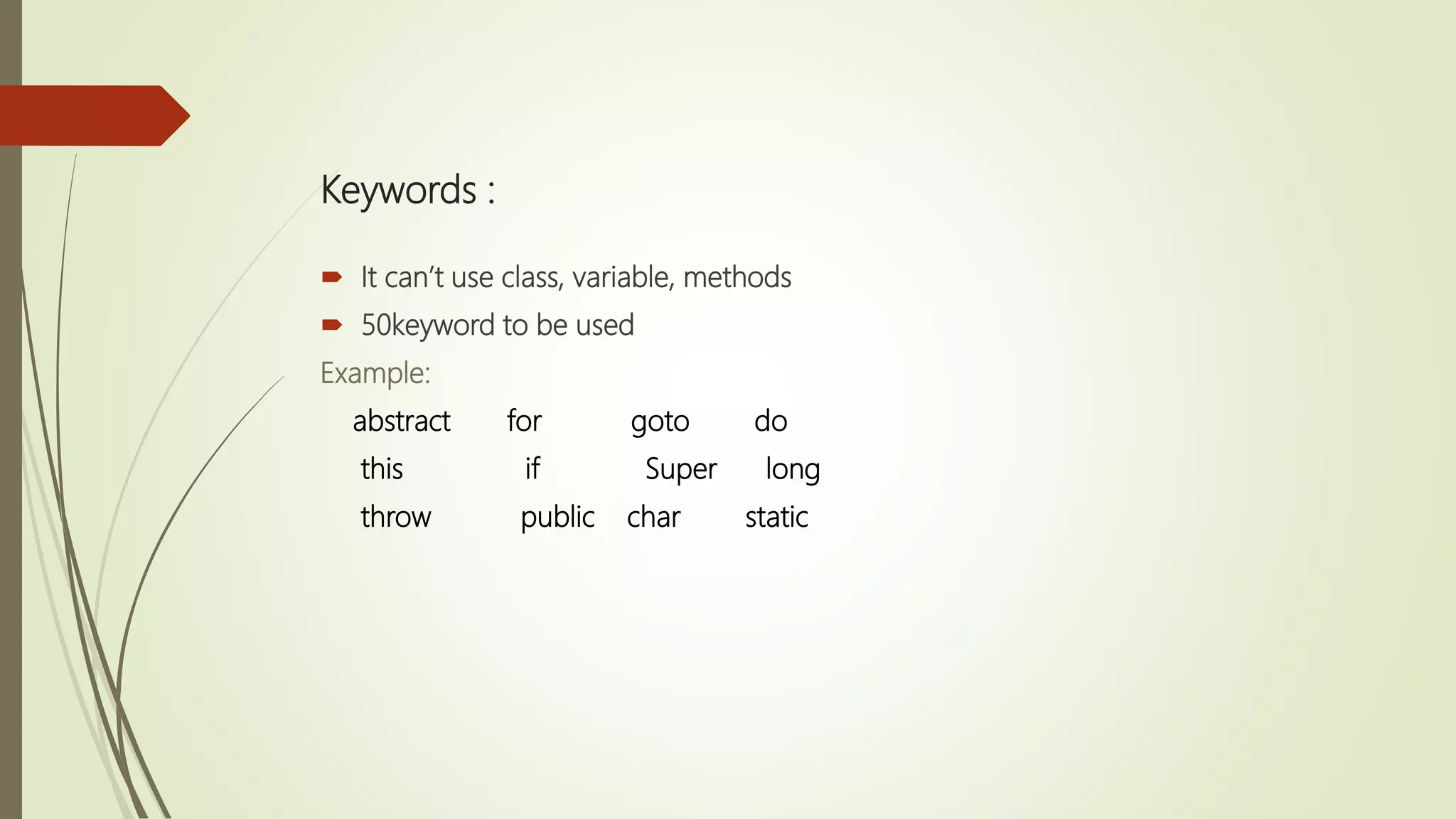 Keywords :
 It can’t use class, variable, methods
 50keyword to be used
Example:
abstract for goto do
this if Super long
throw public char static
 