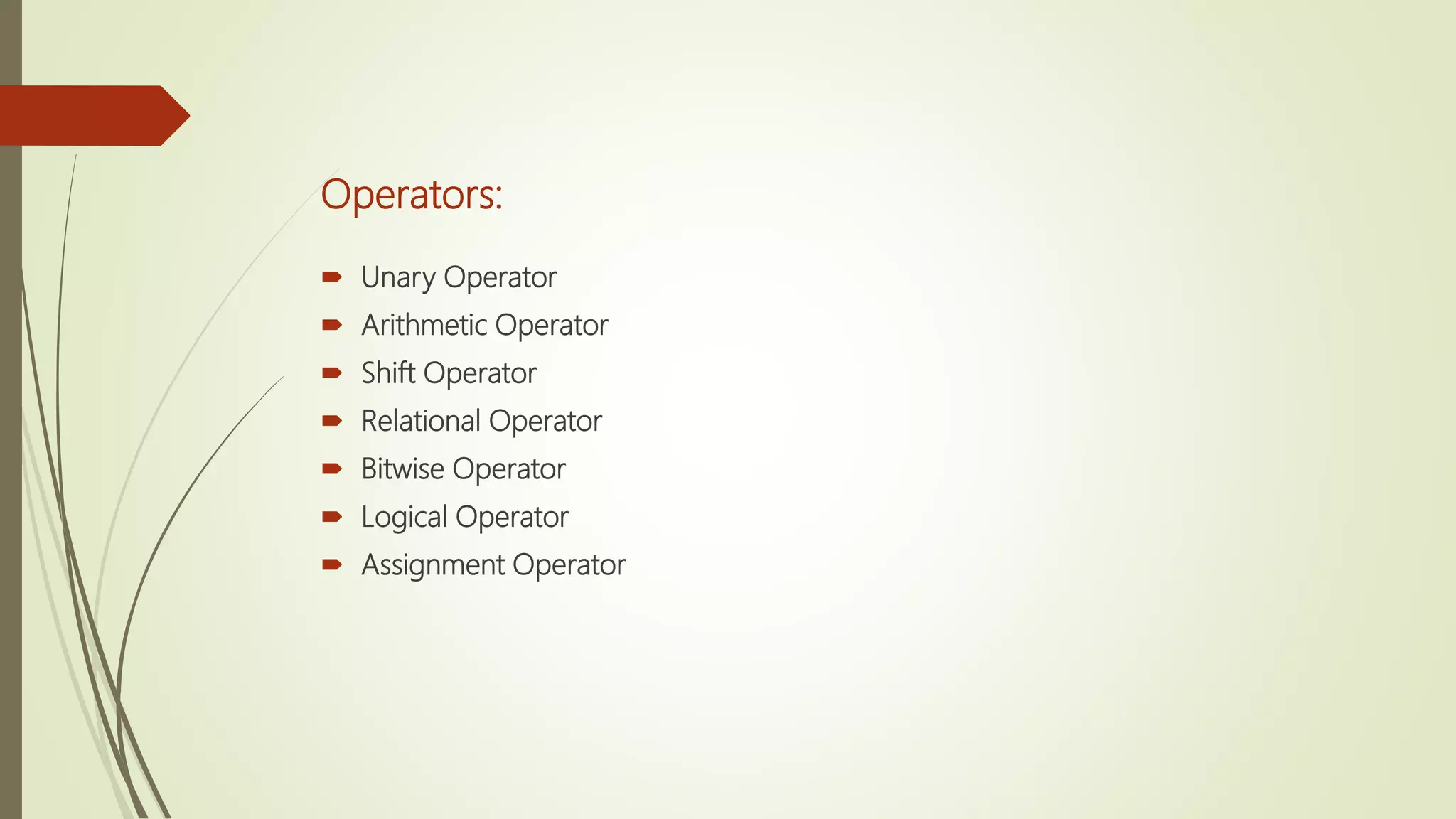Operators:
 Unary Operator
 Arithmetic Operator
 Shift Operator
 Relational Operator
 Bitwise Operator
 Logical Operator
 Assignment Operator
 