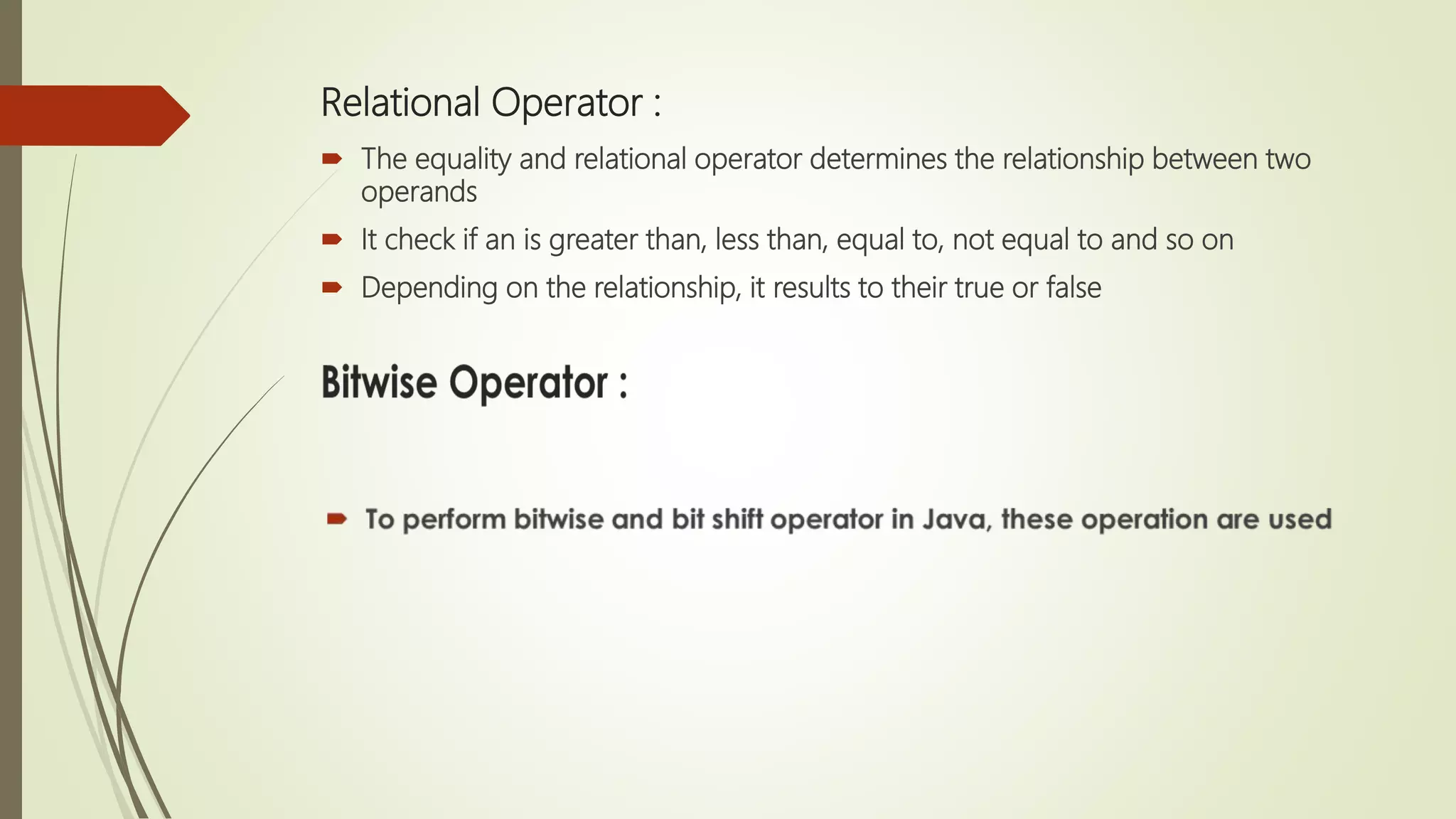 Relational Operator :
 The equality and relational operator determines the relationship between two
operands
 It check if an is greater than, less than, equal to, not equal to and so on
 Depending on the relationship, it results to their true or false
 
