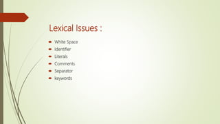 Lexical Issues :
 White Space
 Identifier
 Literals
 Comments
 Separator
 keywords
 