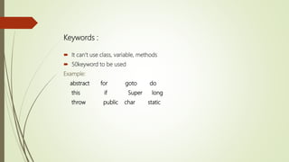 Keywords :
 It can’t use class, variable, methods
 50keyword to be used
Example:
abstract for goto do
this if Super long
throw public char static
 