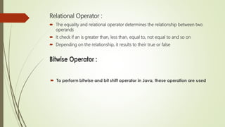 Relational Operator :
 The equality and relational operator determines the relationship between two
operands
 It check if an is greater than, less than, equal to, not equal to and so on
 Depending on the relationship, it results to their true or false
 
