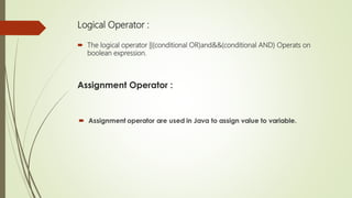 Logical Operator :
 The logical operator ||(conditional OR)and&&(conditional AND) Operats on
boolean expression.
 