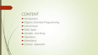 CONTENT
 Introduction
 Objects Oriented Programming
 Lexical Issue
 Data Types
 Variable and Array
 Operators
 Inheritance
 Control statement
 