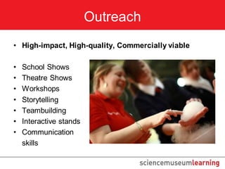 Outreach
• High-impact, High-quality, Commercially viable

•   School Shows
•   Theatre Shows
•   Workshops
•   Storytelling
•   Teambuilding
•   Interactive stands
•   Communication
    skills
 