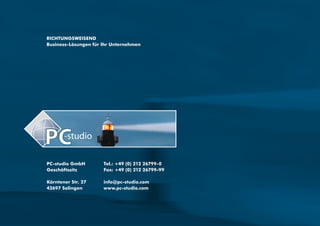 R                 ICHTUNGSWEISEND
Business-Lösungen für Ihr Unternehmen




PC-studio GmbH        Tel.: +49 (0) 212 26799-0
Geschäftssitz         Fax: +49 (0) 212 26799-99

Kärntener Str. 27     info@pc-studio.com
42697 Solingen        www.pc-studio.com
 
