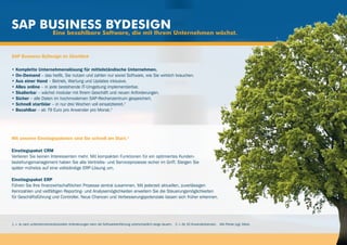 sap business Software, die mit Ihrem Unternehmen wächst.
     Eine bezahlbare
                     Bydesign

SAP Business ByDesign im Überblick

• Komplette Unternehmenslösung für mittelständische Unternehmen.
• On-Demand – das heißt, Sie nutzen und zahlen nur soviel Software, wie Sie wirklich brauchen.
• Aus einer Hand – Betrieb, Wartung und Updates inklusive.
• Alles online – in jede bestehende IT-Umgebung implementierbar.
• Skalierbar – wächst modular mit Ihrem Geschäft und neuen Anforderungen.
• Sicher – alle Daten im hochmodernen SAP-Rechenzentrum gespeichert.
• Schnell startklar – in nur drei Wochen voll einsatzbereit.1
• Bezahlbar – ab 79 Euro pro Anwender pro Monat.2




Mit unseren Einstiegspaketen sind Sie schnell am Start.1

Einstiegspaket CRM
Verlieren Sie keinen Interessenten mehr. Mit kompakten Funktionen für ein optimiertes Kunden-
beziehungsmanagement haben Sie alle Vertriebs- und Serviceprozesse sicher im Griff. Steigen Sie
später mühelos auf eine vollständige ERP-Lösung um.

Einstiegspaket ERP
Führen Sie Ihre finanzwirtschaftlichen Prozesse zentral zusammen. Mit jederzeit aktuellen, zuverlässigen
Kennzahlen und vielfältigen Reporting- und Analysemöglichkeiten erweitern Sie die Steuerungsmöglichkeiten
für Geschäftsführung und Controller. Neue Chancen und Verbesserungspotenziale lassen sich früher erkennen.




1 = Je nach unternehmensindividuellen Anforderungen kann die Softwareeinführung unterschiedlich lange dauern. 2 = Ab 10 Anwenderlizenzen. Alle Preise zzgl. Mwst.
 