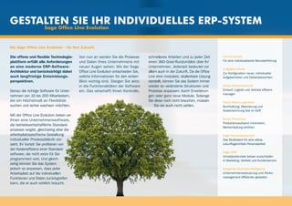 Gestalten sie ihr individuelles erp-system
                      Sage Office Line Evolution


Die Sage Office Line Evolution – für Ihre Zukunft.

Die offene und flexible Technologie-       Von nun an werden Sie die Prozesse       schnelleres Arbeiten und zu jeder Zeit      Control-Center
plattform erfüllt alle Anforderungen       und Daten Ihres Unternehmens mit         einen 360-Grad-Rundumblick über Ihr         Für eine individualisierte Benutzerführung
an eine moderne ERP-Software-              neuen Augen sehen: Mit der Sage          Unternehmen. Jederzeit bedeutet vor
                                                                                                                                Aufgaben-Center
Architektur und berücksichtigt dabei       Office Line Evolution entscheiden Sie,   allem auch in der Zukunft. Da die Office    Zur Konfiguration neuer, individueller
auch langfristige Entwicklungs-            welche Informationen für den ersten      Line eine modulare, skalierbare Lösung      Aufgabenlisten und Detailübersichten
perspektiven.                              Blick wichtig sind. Steigen Sie aktiv    darstellt, können Sie das System immer
                                           in die Funktionalitäten der Software     wieder an veränderte Strukturen und         Modul Warenwirtschaft
Genau die richtige Software für Unter-     ein. Das verschafft Ihnen Kontrolle,     Prozesse anpassen: durch Erweiterun-        Einkauf, Logistik und Vertrieb effizient
                                                                                                                                managen
nehmen von 10 bis 200 Mitarbeitern,                                                 gen oder ganz neue Module. Solange 	
die ein Höchstmaß an Flexibilität                                                   Sie diese noch nicht brauchen, müssen 	 	   Modul Rechnungswesen
suchen und sicher wachsen möchten.                                                      Sie sie auch nicht zahlen.              Buchhaltung, Bilanzierung und
                                                                                                                                Kostenrechnung fest im Griff
Mit der Office Line Evolution bieten wir
Ihnen eine Unternehmenssoftware,                                                                                                Modul Produktion
                                                                                                                                Produktionsaufwand minimieren,
die betriebswirtschaftliche Standard-
                                                                                                                                Wertschöpfung erhöhen
prozesse vorgibt, gleichzeitig aber die
arbeitsplatzspezifische Gestaltung                                                                                              Sage Personalwirtschaft
individueller Prozessabläufe vor-                                                                                               Das Multitalent für eine aktive,
sieht. Ihr Vorteil: Sie profitieren von                                                                                         zukunftsgerichtete Personalarbeit
der Kosteneffizienz einer Standard-
                                                                                                                                Sage CRM
software, die nicht extra für Sie
                                                                                                                                Umsatzpotenziale besser ausschöpfen
programmiert wird. Und gleich-                                                                                                  in Marketing, Vertrieb und Kundenservice
zeitig können Sie das System
jedoch so anpassen, dass jeder                                                                                                  Integrierte Business Intelligence
Arbeitsplatz auf die individuellen                                                                                              Unternehmenssteuerung und Risiko-
Funktionen und Daten zurückgreifen                                                                                              management effizienter gestalten
kann, die er auch wirklich braucht.
 