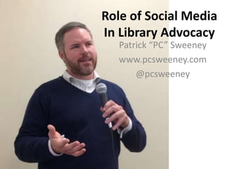 Role of Social Media
In Library Advocacy
Patrick “PC” Sweeney
www.pcsweeney.com
@pcsweeney
 
