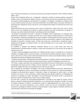 Sala Amarela
                                                                                                                      Projeto Curricular de Turma
                                                                                                                                   2011/2012




               entre “muitos futuros possíveis; um conjunto de processos para ultrapassar obstáculos” (Khon, citado por Zabalza,
                             1
               1999: p. 121) .
               Porque não há Educação efetiva sem a colaboração, cooperação e partilha de diversos agentes, pretende‐se
               também, neste mesmo projeto de trabalho, potenciar o envolvimento dos parceiros educativos (pais, famílias e
               comunidade em geral) divulgando e generalizando os conteúdos, as estratégias, as atividades e os desígnios sobre
               os quais recairão o planeamento para o ano letivo de 2011/2012, mas também levá‐los a participar ativamente no
               desenvolvimento integrado da Escola e dos alunos, numa perspetiva de formação e envolvimento da Escola e dos
               seus atores.
               Independentemente das áreas transversais sobre as quais se fundamente a prática letiva, bem como as rotinas
               diárias, far‐se‐á uma integração de conteúdos e temáticas específicas, das quais se apresentam, de seguida, as
               principais, e que terão respetiva delimitação na planificação semanal de atividades:
               ‐ No âmbito do desenvolvimento motor, a execução de atividades motoras organizadas e de educação física,
               devidamente calendarizadas e rotinadas, permitem que a criança adquira, progressivamente um conhecimento
               mais adequado e composto de utilização do seu corpo e também o reconhecimento de fronteiras físicas, sociais e
               culturais. A tomada de consciência do corpo enquanto veículo de comunicação é também um dos objetivos das
               atividades de educação e formação motora, servindo estas ainda para a compreensão e aceitação de regras e
               alargamento da linguagem. A expressão motora é um meio de descoberta de si e dos outros e das interações e
               inter relações sociais.
               Ao possibilitar a interação com diferentes conteúdos relativos ao ser e estar sociais, bem como aos
               comportamentos e atitudes pessoais e coletivos, a criança toma consciência de si e dos outros e do seu papel no
               contexto em que vive.
               ‐ Também a parceria pedagógica desenvolvida com a Biblioteca Escolar permite a promoção de um conjunto de
               atividades e estratégias diversas na qual se fomenta a estruturação de conteúdos específicos sobre as funções da
               escrita, sobre o livro e a leitura, sobre a função informativa da escrita e sobre as necessidades literácitas, que foram
               exploradas através desta estratégia de leitura partilhada.
               ‐ O domínio das expressões, nomeadamente das expressões plástica e dramática, potencia o desenvolvimento de
               espaços de interação e de comunicação que servem para promover o domínio da linguagem e das suas formas.
               ‐ Por último, o espaço multimédia, como estratégia de diversificação de formas de compreensão do real, permite a
               aprendizagem das diversas formas e funções, de forma motivadora e atual, logo, permitindo uma sensibilização
               específica ao código informático, cuja envolvência social é cada vez mais notória.
               Com a utilização de instrumentos "tecnológico" que servem, fundamentalmente para brincar, desenvolvem‐se
               competências linguísticas, motoras e de expressão, mas também se abre caminho a um conjunto de atividades e
               estratégias de desenvolvimento cognitivo e matemático. Através da exploração do caráter lúdico e do jogo
               simbólico, com recurso a "meios informáticos", aliada à exploração de conteúdos identitários, de independência e
               autonomia, as atividades de caráter “tecnológico” mas não diretamente instrumental servem os propósitos de
               potenciar a área de Formação Pessoal e Social nos seus múltiplos aspetos.
               Por outro lado, o processo de construção/acompanhamento e execução de uma página de internet, onde se
               destaca o espaço de relação/cooperação interdisciplinar e com outros parceiros educativos é também um espaço
               de trabalho cooperativo à distância, nomeadamente através da colaboração/partilha com outros alunos, com
               outras escolas, com outros profissionais e com as famílias. A partir da troca de correspondência eletrónica,
               motivaram‐se estratégias de reflexão científica, de experimentação e análise, ligadas a conteúdos ambientais, de
               raciocínio lógico‐matemático e de aquisição da linguagem.


               1
                   Zabalza, M. (1999) Planificação e Desenvolvimento Curricular na Escola. Lisboa. Edições Asa.



20 EB1+JI S. Miguel
 