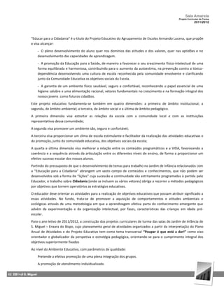 Sala Amarela
                                                                                                                 Projeto Curricular de Turma
                                                                                                                              2011/2012




               "Educar para a Cidadania" é o título do Projeto Educativo do Agrupamento de Escolas Armando Lucena, que propõe
               e visa alcançar:

                      - O pleno desenvolvimento do aluno quer nos domínios das atitudes e dos valores, quer nas aptidões e no
                      desenvolvimento das capacidades de aprendizagem.

                      - A promoção da Educação para a Saúde, de maneira a favorecer o seu crescimento físico-intelectual de uma
                      forma equilibrada e harmoniosa, contribuindo para o aumento da autoestima, na prevenção contra a tóxico-
                      dependência desenvolvendo uma cultura de escola reconhecida pela comunidade envolvente e clarificando
                      junto da Comunidade Educativa os objetivos sociais da Escola.

                      - A garantia de um ambiente físico saudável, seguro e confortável, reconhecendo o papel essencial de uma
                      higiene salubre e uma alimentação racional, vetores fundamentais no crescimento e na formação integral dos
                      nossos jovens como futuros cidadãos.

               Este projeto educativo fundamenta-se também em quatro dimensões: a primeira de âmbito institucional; a
               segunda, de âmbito ambiental; a terceira, de âmbito social e a última de âmbito pedagógico.

               A primeira dimensão visa estreitar as relações da escola com a comunidade local e com as instituições
               representativas dessa comunidade;

               A segunda visa promover um ambiente são, seguro e confortável;

               A terceira visa proporcionar um clima de escola estimulante e facilitador da realização das atividades educativas e
               da promoção, junto da comunidade educativa, dos objetivos sociais da escola;

               A quarta e última dimensão visa melhorar a relação entre os conteúdos programáticos e a VIDA, favorecendo a
               coerência e a sequência através da articulação entre os diferentes níveis de ensino, de forma a proporcionar um
               efetivo sucesso escolar dos nossos alunos.

               Partindo do pressuposto de que o desenvolvimento de temas para trabalho no Jardim de Infância relacionados com
               a “Educação para a Cidadania” abrangem um vasto campo de conteúdos e conhecimentos, que não podem ser
               desenvolvidos sob a forma de “lições” cuja sucessão e continuidade são estritamente programadas à partida pelo
               Educador, o trabalho sobre Cidadania (onde se incluem os vários vetores) obriga a recorrer a métodos pedagógicos
               por objetivos que tornem operatórias as estratégias educativas.

               O educador deve orientar as atividades para a realização de objetivos educativos que possam atribuir significado a
               essas atividades. No fundo, trata-se de promover a aquisição de comportamentos e atitudes ambientais e
               ecológicas através de uma metodologia em que a aprendizagem efetiva parta do conhecimento emergente que
               advém da experimentação e da organização intelectual, por fases, características das crianças em idade pré-
               escolar.

               Para o ano letivo de 2011/2012, a construção dos projetos curriculares de turma das salas do Jardim de Infância de
               S. Miguel – Enxara do Bispo, cujo planeamento geral de atividades organizados a partir da interpretação do Plano
               Anual de Atividades e do Projeto Educativo tem como tema transversal “Poupar é que está a dar!” como eixo
               orientador e globalizador da perspetiva e estratégia pedagógica, orientando-se para o cumprimento integral dos
               objetivos superiormente fixados

               Ao nível do Ambiente Educativo, com parâmetros de qualidade:
                      Pretende a efetiva promoção de uma plena integração dos grupos.

                      A promoção de atendimento individualizado.

62 EB1+JI S. Miguel
 