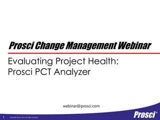 Copyright Prosci 2015. All rights reserved.
webinar@prosci.com
Prosci Change Management Webinar
Evaluating Project Health:
Prosci PCT Analyzer
1
 