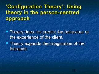 ‘ Configuration Theory’: Using
theory in the person-centred
approach

   Theory does not predict the behaviour or
    the experience of the client.
   Theory expands the imagination of the
    therapist.



                                   111
 