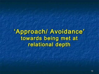 ‘ Approach/ Avoidance’
  towards being met at
    relational depth



                         13
 