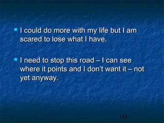    I could do more with my life but I am
    scared to lose what I have.

   I need to stop this road – I can see
    where it points and I don’t want it – not
    yet anyway.




                                    134
 