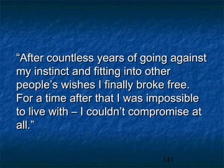“After countless years of going against
my instinct and fitting into other
people’s wishes I finally broke free.
For a time after that I was impossible
to live with – I couldn’t compromise at
all.”

                             141
 