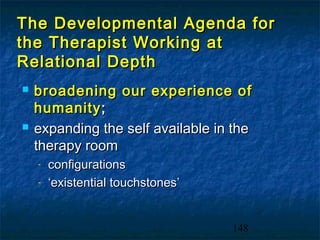The Developmental Agenda for
the Therapist Working at
Relational Depth
   broadening our experience of
    humanity ;
   expanding the self available in the
    therapy room
    -   configurations
    -   ‘existential touchstones’


                                    148
 