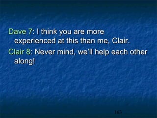 Dave 7: I think you are more
 experienced at this than me, Clair.
Clair 8: Never mind, we’ll help each other
 along!




                               163
 