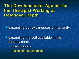 The Developmental Agenda for
the Therapist Working at
Relational Depth

   expanding our experiences of humanity;

   expanding the self available in the
    therapy room
    -   configurations
    -   ‘existential touchstones’
                                    164
 