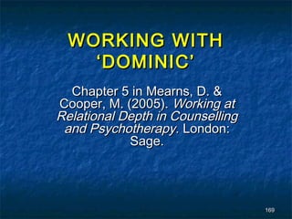 WORKING WITH
    ‘DOMINIC’
  Chapter 5 in Mearns, D. &
Cooper, M. (2005). Working at
Relational Depth in Counselling
 and Psychotherapy. London:
            Sage.




                                  169
 