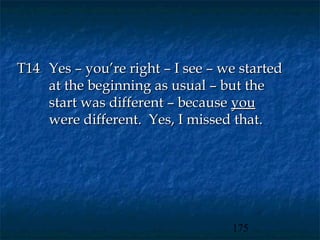 T14 Yes – you’re right – I see – we started
    at the beginning as usual – but the
    start was different – because you
    were different. Yes, I missed that.




                                  175
 