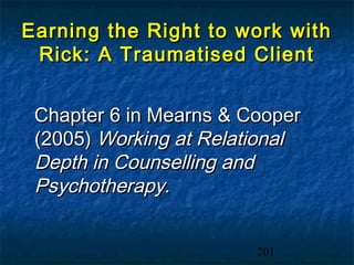 Earning the Right to work with
 Rick: A Traumatised Client


 Chapter 6 in Mearns & Cooper
 (2005) Working at Relational
 Depth in Counselling and
 Psychotherapy.


                        201
 