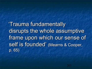 ‘Trauma fundamentally
disrupts the whole assumptive
frame upon which our sense of
self is founded’ (Mearns & Cooper,
p. 65)


                         203
 