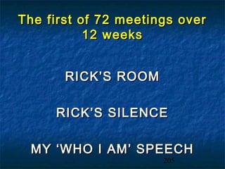 The first of 72 meetings over
           12 weeks


       RICK’S ROOM

     RICK’S SILENCE

 MY ‘WHO I AM’ SPEECH
                      205
 