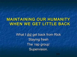 MAINTAINING OUR HUMANITY
 WHEN WE GET LITTLE BACK

   What I did get back from Rick
           Staying fresh
          The ‘rap group’
           Supervision.
                            209
 