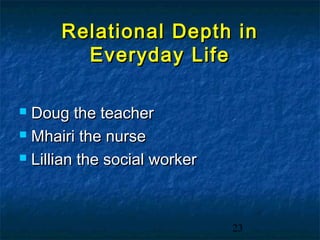 Relational Depth in
        Everyday Life

 Doug the teacher
 Mhairi the nurse

 Lillian the social worker




                              23
 