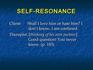 SELF-RESONANCE

Client:   Shall I love him or hate him? I
           don’t know, I am confused.
Therapist: [thinking of his own partner]
           Good question! You never
           know. (p. 183)




                                27
 
