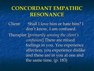 CONCORDANT EMPATHIC
      RESONANCE
Client:    Shall I love him or hate him? I
         don’t know, I am confused.
Therapist: [primarily sensing the client’s
         confusion] There are mixed
         feelings in you. You experience
         affection, you experience dislike
         and these are in you at one and
         the same time. (p. 183)
                                28
 