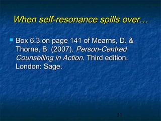 When self-resonance spills over…

   Box 6.3 on page 141 of Mearns, D. &
    Thorne, B. (2007). Person-Centred
    Counselling in Action. Third edition.
    London: Sage.




                                   31
 