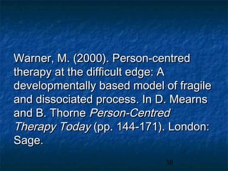 Warner, M. (2000). Person-centred
therapy at the difficult edge: A
developmentally based model of fragile
and dissociated process. In D. Mearns
and B. Thorne Person-Centred
Therapy Today (pp. 144-171). London:
Sage.
                             38
 