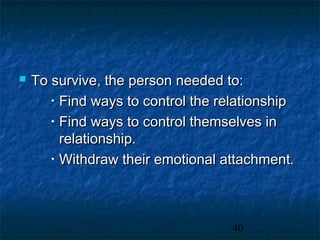    To survive, the person needed to:
       • Find ways to control the relationship

       • Find ways to control themselves in

         relationship.
       • Withdraw their emotional attachment.




                                    40
 