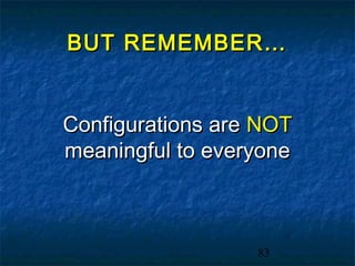 BUT REMEMBER…


Configurations are NOT
meaningful to everyone



                  83
 