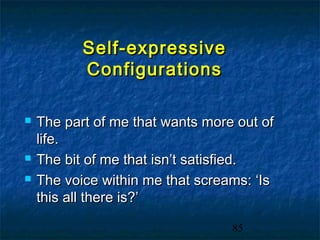 Self-expressive
           Configurations

   The part of me that wants more out of
    life.
   The bit of me that isn’t satisfied.
   The voice within me that screams: ‘Is
    this all there is?’

                                  85
 
