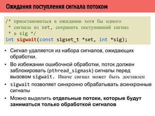 ˘˱˵˱̃̍˽˱̂˻̄̂˹˴˾˱˼˿˳˵˼̐̀˿̃˿˻˱ 
/* задать маску обработчиков сигналов */ 
int pthread_sigmask(int how, const sigset_t *set, 
sigset_t *oldset); 
▪ если oldset != NULL, в него возвращается текущая 
маска сигналов 
▪ если в set передается непустой указатель, то значение 
how определяет, как должна измениться маска сигналов 
▪ how == SIG_BLOCK - новая маска - объединение текущей 
маски и с набором, указанным в set 
▪ how == SIG_UNBLOCK - новая маска - пересечение 
текущей маски с набором, на который указывает set 
▪ how == SIG_SETMASK - новая маска set замещает текущую 
маску 
 