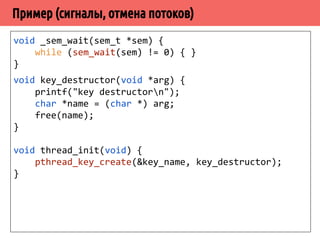 ˟˲́˱˲˿̃̈˹˻˹˿̃˽˶˾̌̀˿̃˿˻˱̀́˹˽˶́ 
pthread_cleanup_push(pthread_mutex_unlock, 
(void *) mut); 
pthread_mutex_lock(mut); 
/* do some work */ 
pthread_mutex_unlock(mut); 
pthread_cleanup_pop(0); 
void unlock(void *arg) { 
pthread_mutex_unlock( lock ); 
} 
void *func(void *arg) { 
pthread_mutex_lock(lock); 
pthread_cleanup_push( unlock, NULL ); 
/* ... */ 
pthread_cleanup_pop(1); 
 