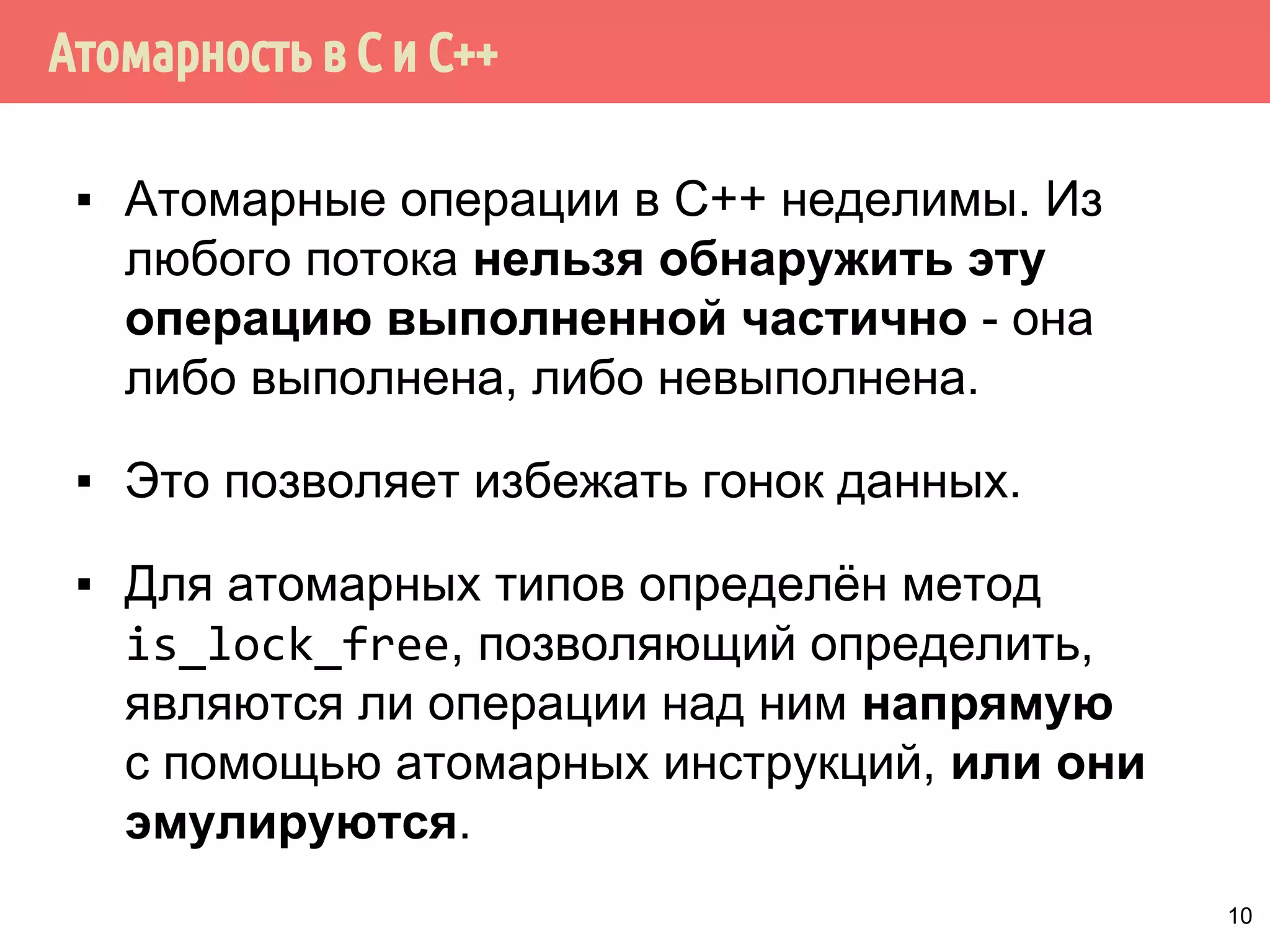 ˑ̃˿˽˱́˾˿̂̃̍˳ˢ˹ˢ 
▪ В языках С и С++ предполагается, что все 
операции неатомарны. 
▪ Операции могут быть атомарными в 
большинстве случаев, например, операция 
присваивания 32-битного целого значения. 
▪ Тем не менее, все инструкции должны 
рассматриваться как неатомарные. 
▪ К счастью, в С и С++ есть набор шаблонов 
атомарных типов данных. 
9 
 