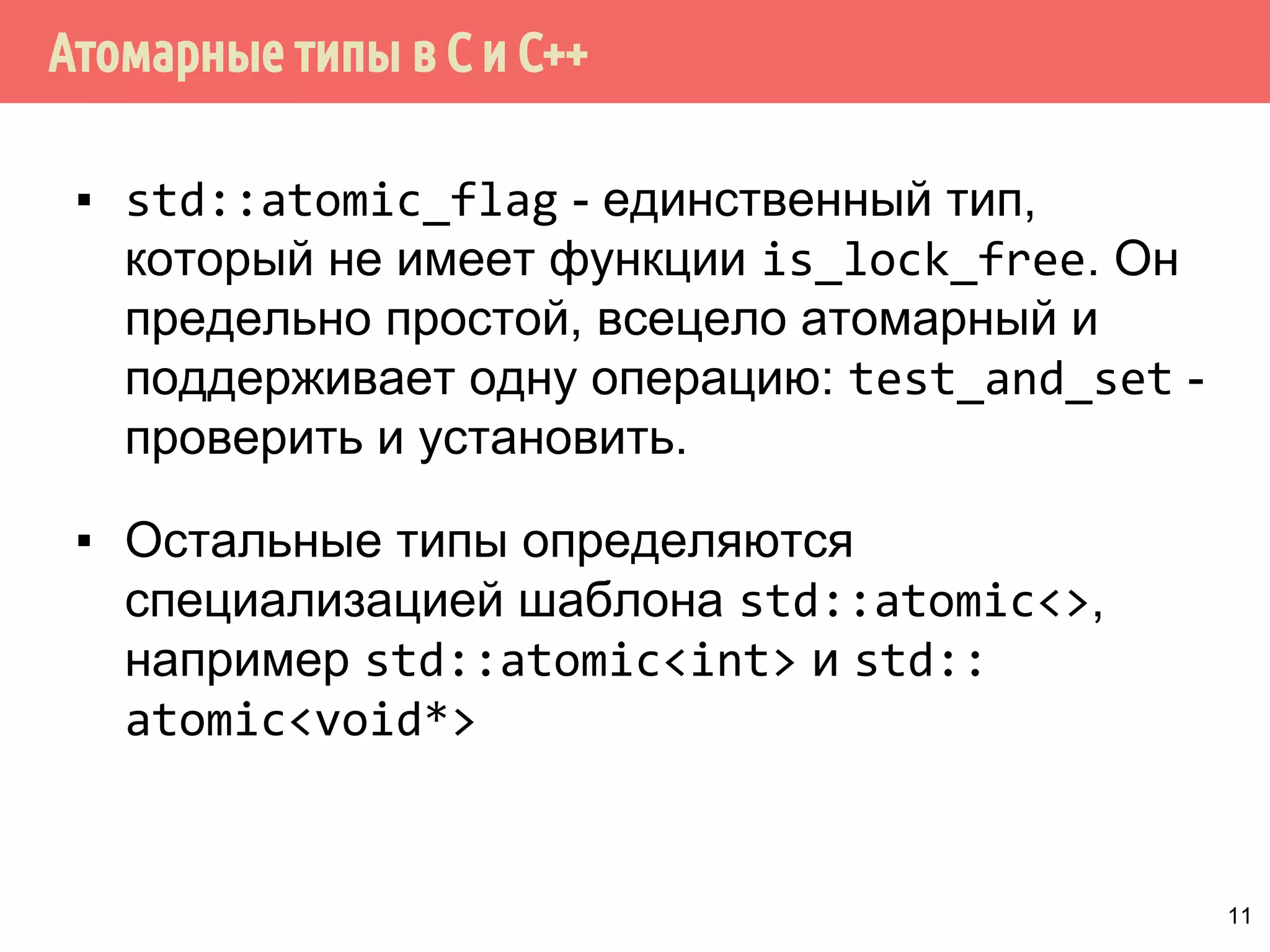 ˑ̃˿˽˱́˾˿̂̃̍˳ˢ˹ˢ 
▪ Атомарные операции в С++ неделимы. Из 
любого потока нельзя обнаружить эту 
операцию выполненной частично - она 
либо выполнена, либо невыполнена. 
▪ Это позволяет избежать гонок данных. 
▪ Для атомарных типов определён метод 
is_lock_free, позволяющий определить, 
являются ли операции над ним напрямую 
с помощью атомарных инструкций, или они 
эмулируются. 
10 
 