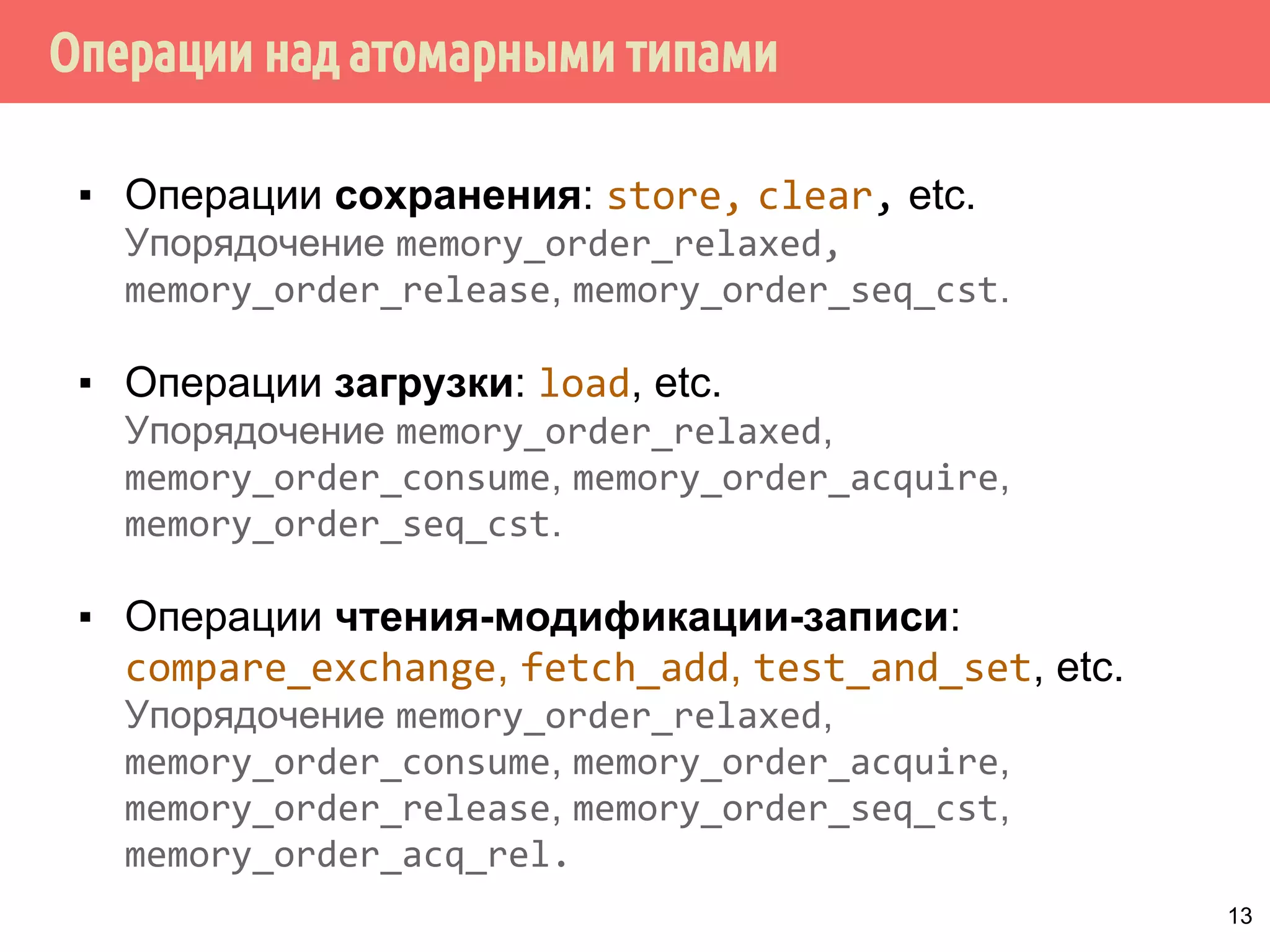 ˑ̃˿˽˱́˾̌˶̃˹̀̌˳ˢ˹ˢ 
Атомарные тип Соответствующая специализация 
std::atomic_bool std::atomicbool 
std::atomic_char std::atomicchar 
std::atomic_schar std::atomicsigned char 
std::atomic_uchar std::atomicunsigned char 
std::atomic_short std::atomicshort 
std::atomic_ushort std::atomicunsigned short 
std::atomic_int std::atomicint 
std::atomic_uint std::atomicunsigned int 
std::atomic_long std::atomiclong 
... 
+ пользовательские типы 
12 
 