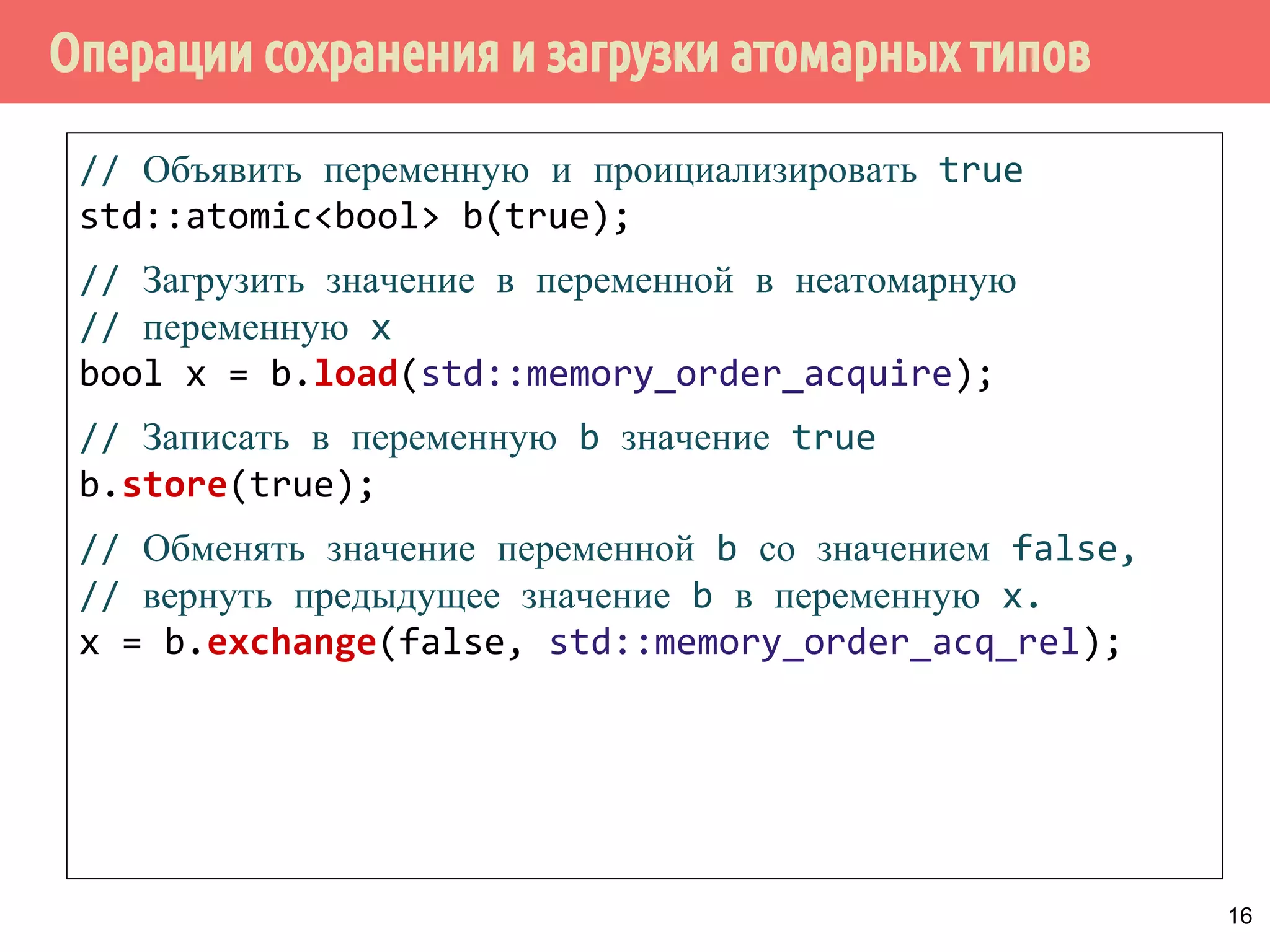 ˡ˶˱˼˹˸˱̇˹̐̂̀˹˾˼˿˻˱˾˱˿̂˾˿˳˶˱̃˿˽˱́˾˿˴˿̅˼˱˴˱ 
class spinlock_mutex 
{ 
std::atomic_flag flag; 
public: 
spinlock_mutex(): 
flag{ATOMIC_FLAG_INIT} { } 
void lock() { 
while (flag.test_and_set( 
std::memory_order_acquire)); 
} 
void unlock() { 
flag.clear(std::memory_order_release); 
} 
}; 
n.b. Можно использовать с lock_guard и unique_guard! 15 
 