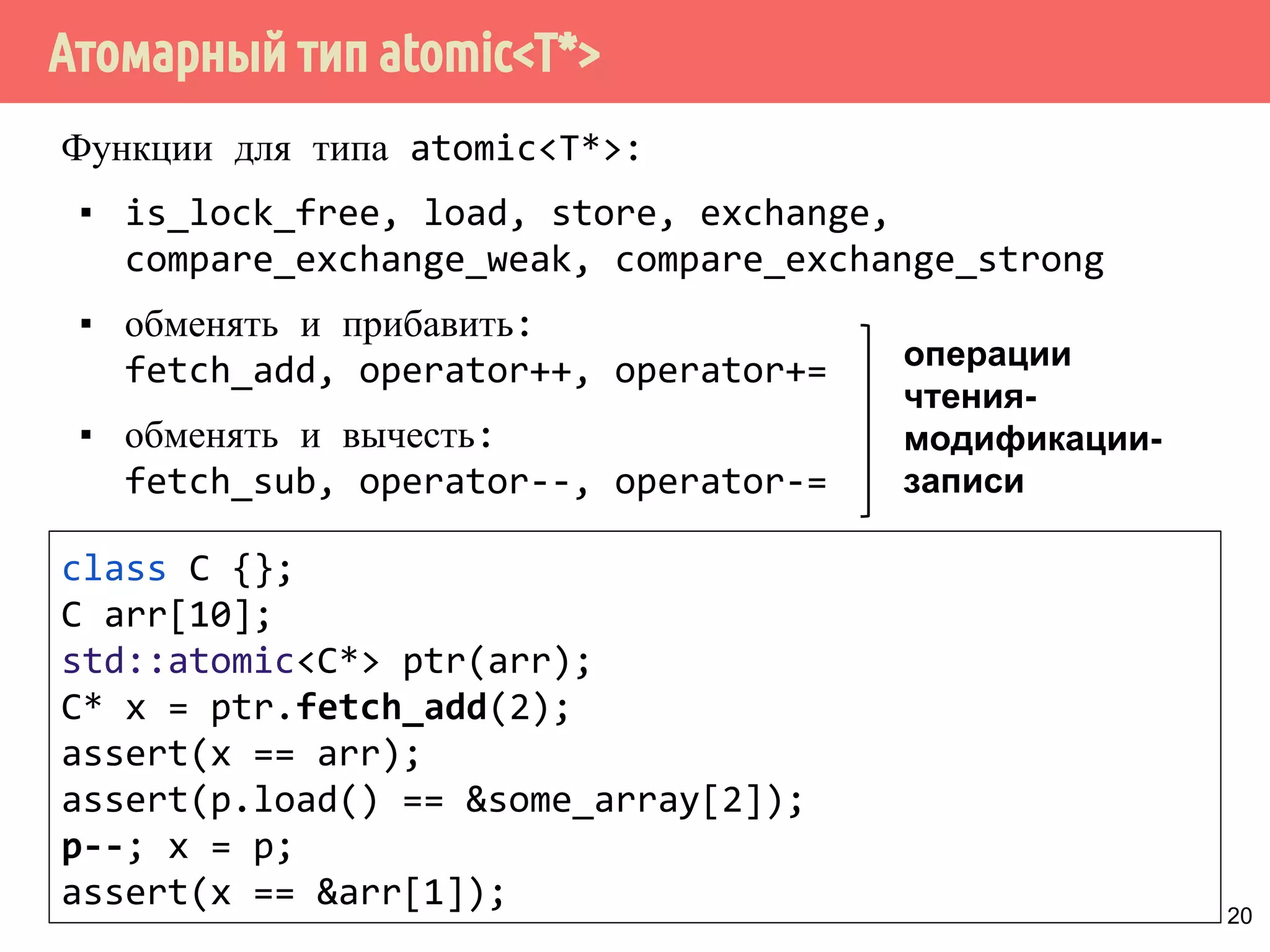 ˟̀˶́˱̇˹̐q̂́˱˳˾˹̃̍˹˿˲˽˶˾̐̃̍r 
compare_exchange_strong() гарантирует замену 
переменной в случае выполнения условия. 
▪ compare_exchange_strong() выгодно использовать в 
случае однократном выполнении операции, т.е. при 
необходимости заменить значение на жалаемое, и в 
случае, если вычисление нового значения занимает 
длительное время. 
▪ Если функция compare_exchange вызывается в цикле, 
тогда предпочтительнее использовать 
compare_exchange_weak, чтобы избежать двойного 
цикла (compare_exchange_strong реализован в виде 
цикла на системах, которые не поддерживают 
атомарной операции сравнения и замены). 
19 
 
