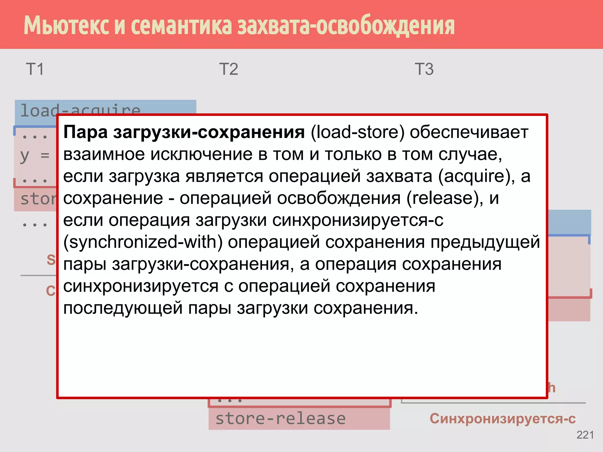 ˳ˢ 
Поток 1 
void prepare(Widget w) { 
w.x = x; 
w.y = x; 
cntr++; 
w.ready.store(true, 
memory_order_release); 
} 
Synchronizes-with 
Поток 2 
void utilize() { 
if (!w.ready.load( 
memory_order_acquire)){ 
doSomethingWith(w); 
writeLog(cntr); 
} 
Widget w; 
int cntr; 
Синхронизируется-с 
184 
 
