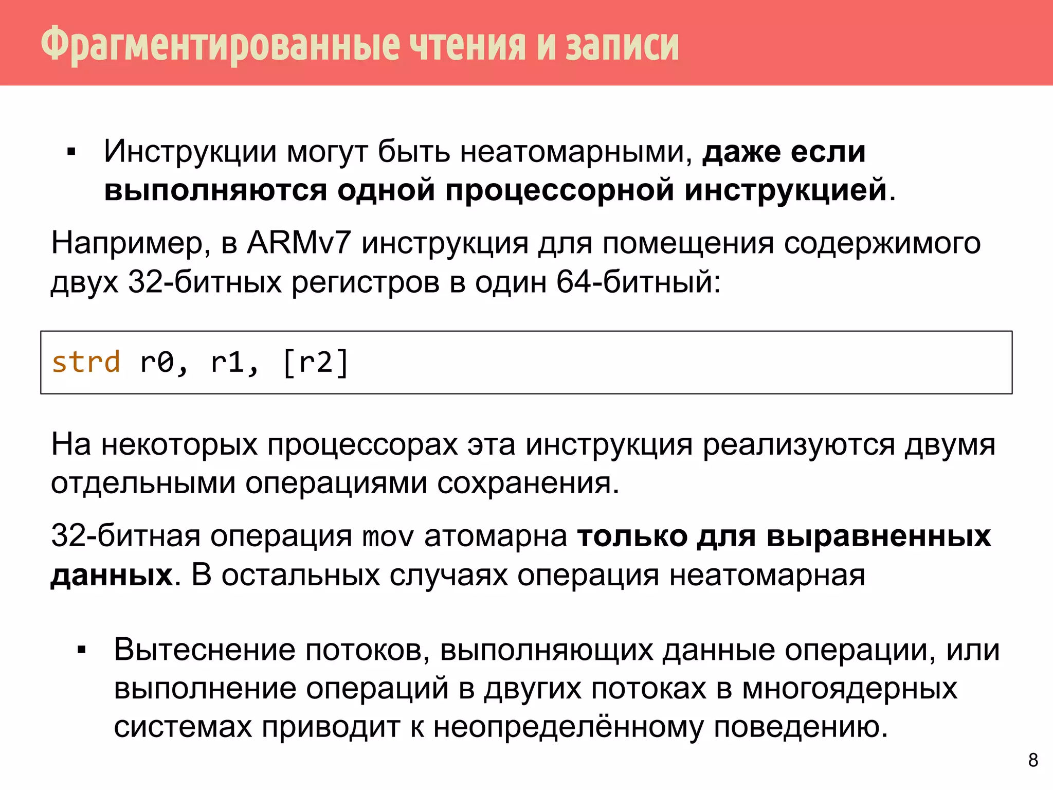 ˥́˱˴˽˶˾̃˹́˿˳˱˾˾̌˶̈̃˶˾˹̐˹˸˱̀˹̂˹ 
uint64_t shared; 
uint64_t getShared() { 
return shared; 
} 
gcc -m32 -S -masm=intel -O1 prog.c 
mov eax, DWORD PTR shared 
mov edx, DWORD PTR shared+4 
ret 
чтение младших 32 бит 
чтение старших 32 бит 
▪ Выполнение чтения 64-битного целого shared на 32- 
разрядной архитектуре выполняется 
за 2 инструкции. 
▪ Операция чтения не атомарная. 
7 
 