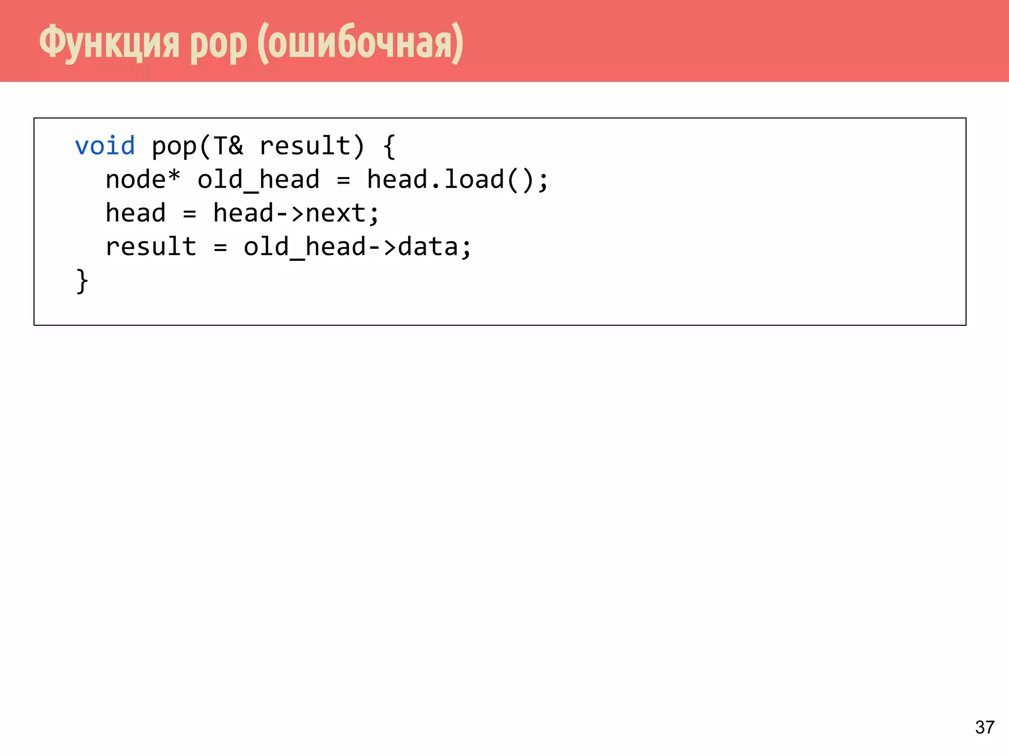 Функция pop (ошибочная)
37
void pop(T& result) {
node* old_head = head.load();
head = head->next;
result = old_head->data;
}
 