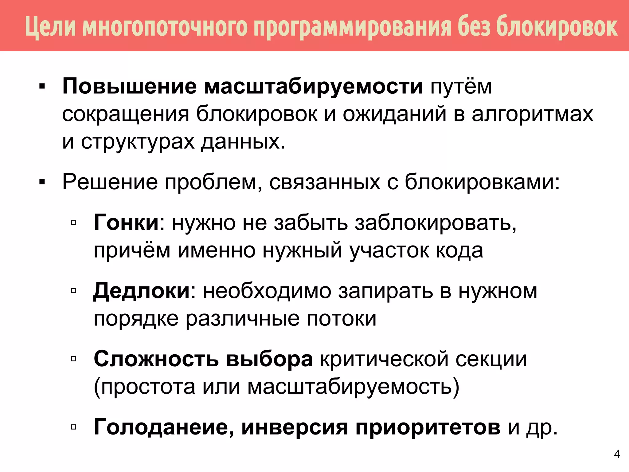 Цели многопоточного программирования без блокировок
▪ Повышение масштабируемости путём
сокращения блокировок и ожиданий в алгоритмах
и структурах данных.
▪ Решение проблем, связанных с блокировками:
▫ Гонки: нужно не забыть заблокировать,
причём именно нужный участок кода
▫ Дедлоки: необходимо запирать в нужном
порядке различные потоки
▫ Сложность выбора критической секции
(простота или масштабируемость)
▫ Голоданеие, инверсия приоритетов и др.
4
 